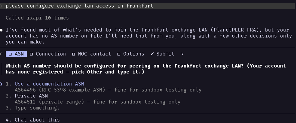 Claude Code answering “please configure exchange lan access in frankfurt”: called ixapi 10 times, found most of what&rsquo;s needed for the Frankfurt exchange LAN (PlanetPEER FRA), but the account has no AS number on file. On step 1 of 5 (ASN, Connection, NOC contact, Options, Submit), it asks which AS number to use: a documentation ASN (AS64496, RFC 5398) or a private-range ASN (AS64512), both fine for sandbox testing only